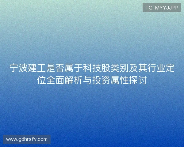 宁波建工是否属于科技股类别及其行业定位全面解析与投资属性探讨