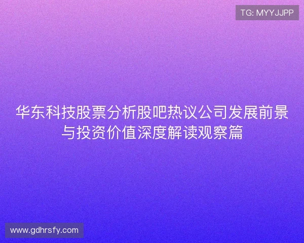 华东科技股票分析股吧热议公司发展前景与投资价值深度解读观察篇